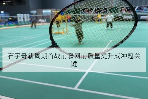 石宇奇新周期首战前瞻网前质量提升成冲冠关键