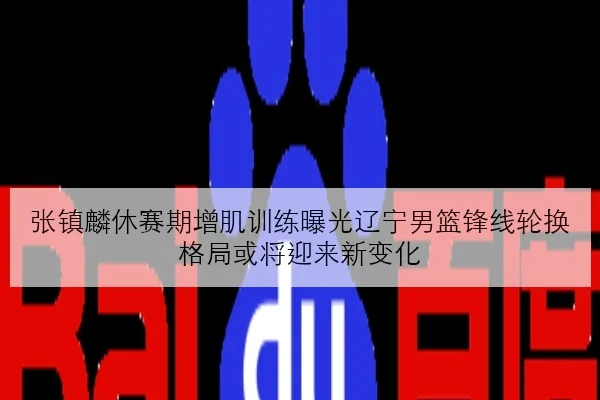 张镇麟休赛期增肌训练曝光辽宁男篮锋线轮换格局或将迎来新变化