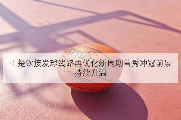 王楚钦接发球线路再优化新周期首秀冲冠前景持续升温