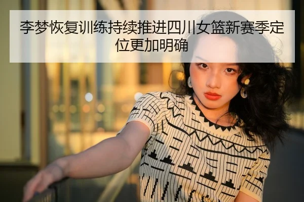 李梦恢复训练持续推进四川女篮新赛季定位更加明确