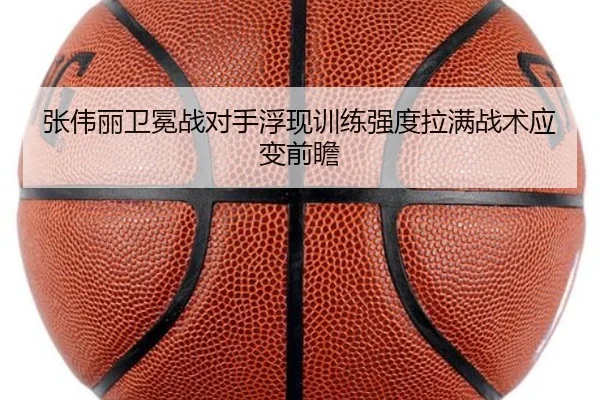 张伟丽卫冕战对手浮现训练强度拉满战术应变前瞻